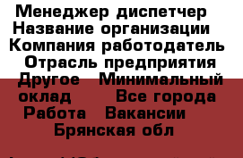 Менеджер-диспетчер › Название организации ­ Компания-работодатель › Отрасль предприятия ­ Другое › Минимальный оклад ­ 1 - Все города Работа » Вакансии   . Брянская обл.